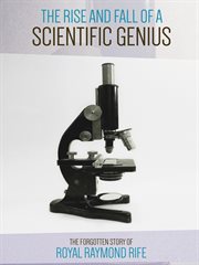 The Rise and Fall of a Scientific Genius - The Forgotten Story of Royal Raymond Rife